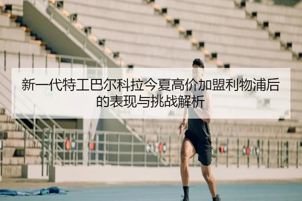 新一代特工巴尔科拉今夏高价加盟利物浦后的表现与挑战解析